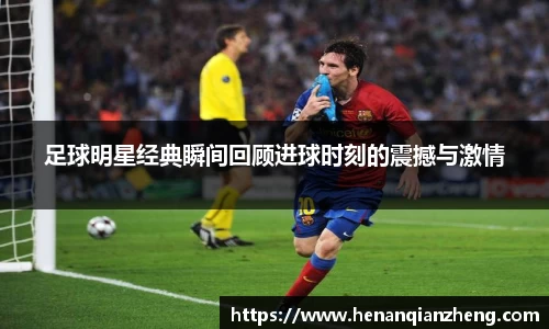 足球明星经典瞬间回顾进球时刻的震撼与激情