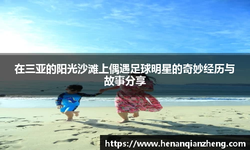 在三亚的阳光沙滩上偶遇足球明星的奇妙经历与故事分享